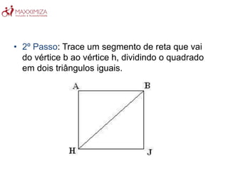 • 2º Passo: Trace um segmento de reta que vai
do vértice b ao vértice h, dividindo o quadrado
em dois triângulos iguais.
 