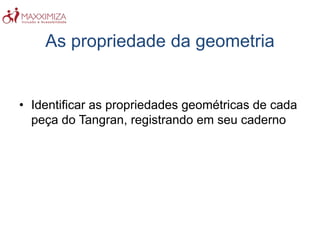 As propriedade da geometria
• Identificar as propriedades geométricas de cada
peça do Tangran, registrando em seu caderno
 