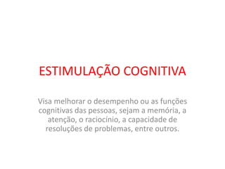 ESTIMULAÇÃO COGNITIVA
Visa melhorar o desempenho ou as funções
cognitivas das pessoas, sejam a memória, a
atenção, o raciocínio, a capacidade de
resoluções de problemas, entre outros.
 