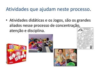 Atividades que ajudam neste processo.
• Atividades didáticas e os Jogos, são os grandes
aliados nesse processo de concentração,
atenção e disciplina.
 