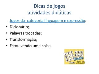 Dicas de jogos
atividades didáticas
Jogos da categoria linguagem e expressão:
• Dicionário;
• Palavras trocadas;
• Transformação;
• Estou vendo uma coisa.
 