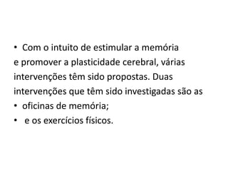 • Com o intuito de estimular a memória
e promover a plasticidade cerebral, várias
intervenções têm sido propostas. Duas
intervenções que têm sido investigadas são as
• oficinas de memória;
• e os exercícios físicos.
 