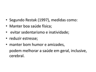 • Segundo Restak (1997), medidas como:
• Manter boa saúde física;
• evitar sedentarismo e inatividade;
• reduzir estresse;
• manter bom humor e amizades,
podem melhorar a saúde em geral, inclusive,
cerebral.
 