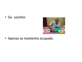 • Ou sozinho
• Apenas se mantenha ocupado.
 