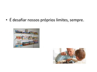 • É desafiar nossos próprios limites, sempre.
 