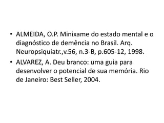 • ALMEIDA, O.P. Minixame do estado mental e o
diagnóstico de demência no Brasil. Arq.
Neuropsiquiatr.,v.56, n.3-B, p.605-12, 1998.
• ALVAREZ, A. Deu branco: uma guia para
desenvolver o potencial de sua memória. Rio
de Janeiro: Best Seller, 2004.
 