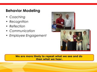 Behavior Modeling
•   Coaching
•   Recognition
•   Reflection
•   Communication
•   Employee Engagement




       We are more likely to repeat what we see and do
                     than what we hear.
 
