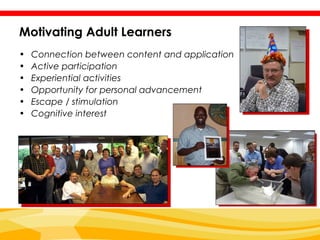 Motivating Adult Learners
•   Connection between content and application
•   Active participation
•   Experiential activities
•   Opportunity for personal advancement
•   Escape / stimulation
•   Cognitive interest
 