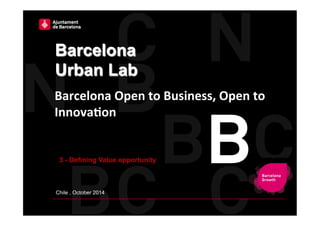 Barcelona 
Urban Lab 
Barcelona 
Open 
to 
Business, 
Open 
to 
Innova3on 
3 - Defining Value opportunity 
Chile , October 2014 
 