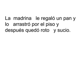 La madrina le regaló un pan y
lo arrastró por el piso y
después quedó roto y sucio.