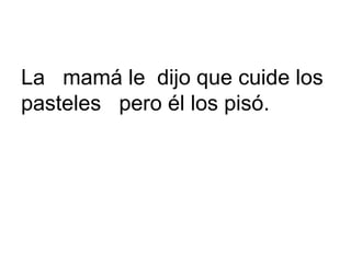 La mamá le dijo que cuide los
pasteles pero él los pisó.