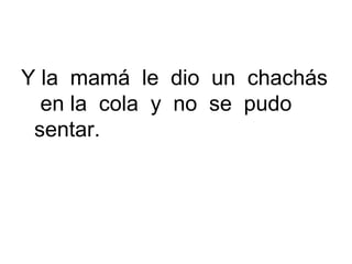 Y la mamá le dio un chachás
en la cola y no se pudo
sentar.