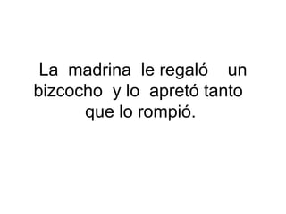 La madrina le regaló un
bizcocho y lo apretó tanto
que lo rompió.