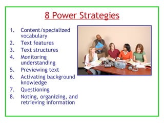 8 Power Strategies Content/specialized vocabulary Text features Text structures Monitoring understanding Previewing text Activating background knowledge Questioning Noting, organizing, and retrieving information 