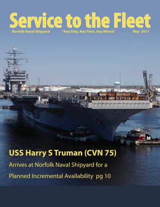Service to the Fleet
 Norfolk Naval Shipyard   “Any Ship, Any Time, Any Where”   May 2011




USS Harry S Truman (CVN 75)
Arrives at Norfolk Naval Shipyard for a
Planned Incremental Availability pg 10
 