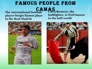 FAMOUS PEOPLE FROM
                      CAMAS
The international football CurroRomero, the
player Sergio Ramos plays   bullfighter, is Well knonw
in the Real Madrid          in the bull world
 