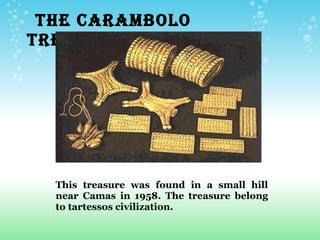   THE CARAMBOLO
TREASURE




  This treasure was found in a small hill
  near Camas in 1958. The treasure belong
  to tartessos civilization.
 