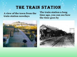 THE TRAIN STATION
A view of the town from the   The train station a long
train station nowdays         time ago, you can see how
                              the time goes by
 