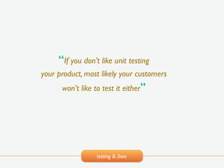 testing & ﬁxes
“If you don’t like unit testing !
your product, most likely your customers !
won’t like to test it either”
 