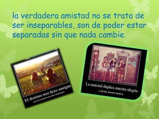 la verdadera amistad no se trata de 
ser inseparables, son de poder estar 
separadas sin que nada cambie. 
 