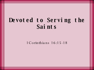 Devoted to Serving the Saints 1Corinthians 16:15-18 