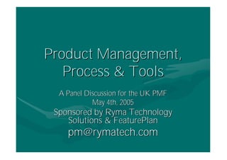Product Management,
   Process & Tools
  A Panel Discussion for the UK PMF
            May 4th, 2005
 Sponsored by Ryma Technology
    Solutions & FeaturePlan
    pm@rymatech.com
 