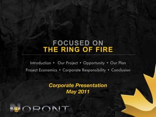 FOCUSED ON
         THE RING OF FIRE
  Introduction • Our Project • Opportunity • Our Plan
Project Economics • Corporate Responsibility • Conclusion



            Corporate Presentation
                  May 2011
 