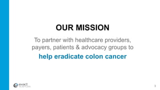 OUR MISSION
To partner with healthcare providers,
payers, patients & advocacy groups to
help eradicate colon cancer
3
 