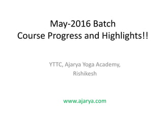 May-2016 Batch
Course Progress and Highlights!!
YTTC, Ajarya Yoga Academy,
Rishikesh
www.ajarya.com
 