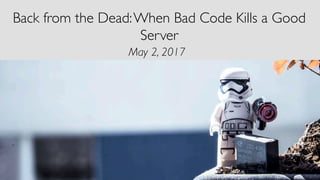 Back from the Dead:When Bad Code Kills a Good
Server
May 2, 2017
 