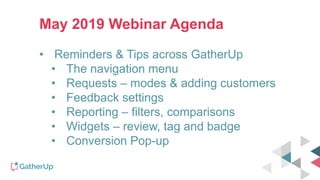 May 2019 Webinar Agenda
• Reminders & Tips across GatherUp
• The navigation menu
• Requests – modes & adding customers
• Feedback settings
• Reporting – filters, comparisons
• Widgets – review, tag and badge
• Conversion Pop-up
 