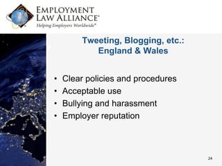 Tweeting, Blogging, etc.:
            England & Wales


•   Clear policies and procedures
•   Acceptable use
•   Bullying and harassment
•   Employer reputation



                                     24
 