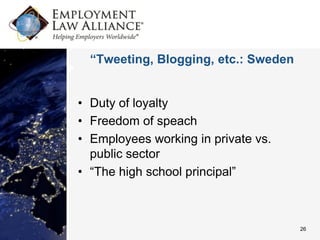 “Tweeting, Blogging, etc.: Sweden


• Duty of loyalty
• Freedom of speach
• Employees working in private vs.
  public sector
• “The high school principal”



                                      26
 