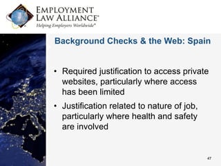 Background Checks & the Web: Spain


• Required justification to access private
  websites, particularly where access
  has been limited
• Justification related to nature of job,
  particularly where health and safety
  are involved


                                            47
 