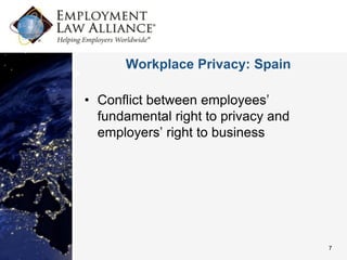 Workplace Privacy: Spain

• Conflict between employees’
  fundamental right to privacy and
  employers’ right to business




                                     7
 