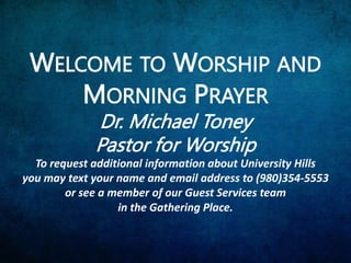 WELCOME TO WORSHIP AND
MORNING PRAYER
Dr. Michael Toney
Pastor for Worship
To request additional information about University Hills
you may text your name and email address to (980)354-5553
or see a member of our Guest Services team
in the Gathering Place.
 