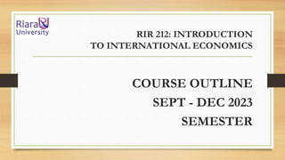 RIR 212: INTRODUCTION
TO INTERNATIONAL ECONOMICS
COURSE OUTLINE
SEPT - DEC 2023
SEMESTER
 