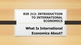 RIR 212: INTRODUCTION
TO INTERNATIONAL
ECONOMICS
What Is International
Economics About?
 