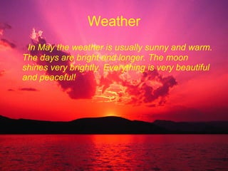 Weather In May the weather is usually sunny and warm. The days are bright and longer. The moon shines very brightly. Everything is very beautiful and peaceful!  