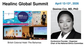 Healinc Global Summit
Desiree Cox, MD, PhD
Conference Founder / Organizer
Chair of the National Ethics Committee
April 12-13th
, 2026
British Colonial Hotel -The Bahamas
 