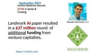 Insilico Medicine Secures
$37M in Series B
Funding
Landmark AI paper resulted
in a $37 million round of
additional funding from
venture capitalists.
https://insilico.com
Alexander Zhavoronkov, Ph.D
September 2019
 