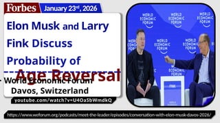 youtube.com/watch?v=U4OaSbWmdkQ
Elon Musk and Larry
Fink Discuss
Probability of
Age Reversal
January23rd
,2026
https://www.weforum.org/podcasts/meet-the-leader/episodes/conversation-with-elon-musk-davos-2026/
- World Economic Forum
Davos, Switzerland
 