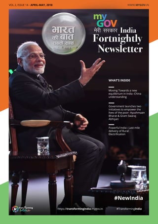 Moving Towards a new
equilibrium in India -China
understanding
Powerful India - Last mile
delivery of Rural
Electriﬁcation
Government launches two
initiatives to empower the
lives of the poor- Ayushmaan
Bharat & Gram Swaraj
Abhiyan
WHAT’S INSIDE
Fortnightly
Newsletter
India
https://transformingindia.mygov.in #TransformingIndia
#NewIndia
VOL 2, ISSUE 14 - APRIL-MAY, 2018 WWW.MYGOV.IN
 