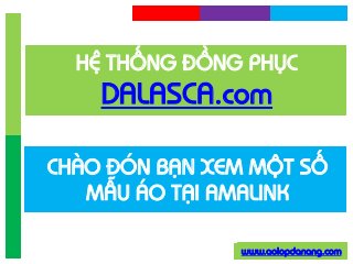 www.aolopdanang.com
HỆ THỐNG ĐỒNG PHỤC
DALASCA.com
CHÀO ĐÓN BẠN XEM MỘT SỐ
MẪU ÁO TẠI AMALINK
 