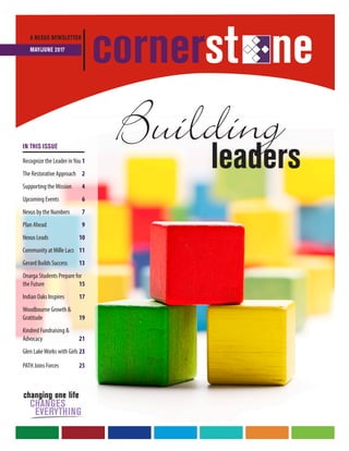 Buildingleaders
A NEXUS NEWSLETTER
MAY/JUNE 2017
cornerst ne
IN THIS ISSUE
Recognize the Leader inYou	1
The Restorative Approach	 2
Supporting the Mission	 4
Upcoming Events	 6
Nexus by the Numbers	 7
Plan Ahead 	 9
Nexus Leads	10
Community at Mille Lacs	11
Gerard Builds Success	 13
Onarga Students Prepare for
the Future	 15
Indian Oaks Inspires	17
Woodbourne Growth &
Gratitude	 19
Kindred Fundraising &
Advocacy	21
Glen LakeWorks with Girls	23
PATH Joins Forces	25
 