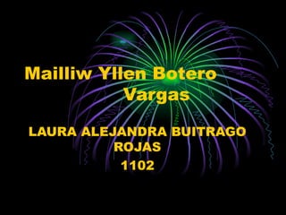 Mailliw Yllen Botero
           Vargas

LAURA ALEJANDRA BUITRAGO
          ROJAS
           1102
 