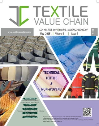 TECHNICAL
TEXTILE
&
NON-WOVENS
www.textilevaluechain.com
TE TILEX
VALUE CHAIN
May 2018 Volume 6 Issue 5
Registered with Registrar of Newspapers under | RNI NO: MAHENG/2012/43707
Postal Registration No. MNE/346/2018-20 published on 5th of every month,
TEXTILE VALUE CHAIN posted at Mumbai, Patrika Channel Sorting Office,Pantnagar, Ghatkopar-400075,
posting date 12/13 of month | Pages 56
Market Report :
Global Textile Pricing Trend,
Cotton Report ,Fabric Report
Brand Focus :
Lenzing / Tencel
Sustainable Fibre :
Processing of Ingeo Fibre in Textile industry
College Focus :
NMIMS, Shirpur 
Few Event Reports
 
