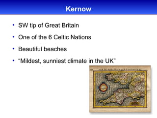 Kernow

• SW tip of Great Britain
• One of the 6 Celtic Nations
• Beautiful beaches
• “Mildest, sunniest climate in the UK”
 