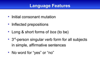 Language Features

• Initial consonant mutation
• Inflected prepositions
• Long & short forms of bos (to be)
• 3rd-person singular verb form for all subjects
  in simple, affirmative sentences
• No word for “yes” or “no”
 