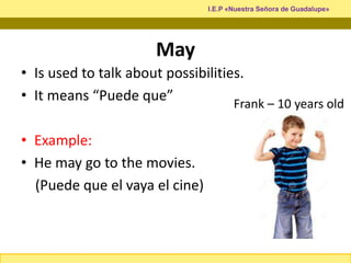 May
I.E.P «Nuestra Señora de Guadalupe»
• Is used to talk about possibilities.
• It means “Puede que”
• Example:
• He may go to the movies.
(Puede que el vaya el cine)
Frank – 10 years old
 